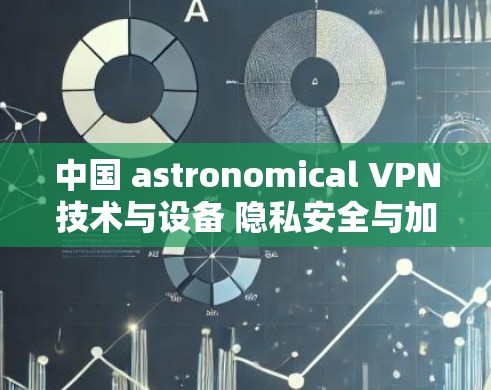 中国 astronomical VPN技术与设备 隐私安全与加密网络