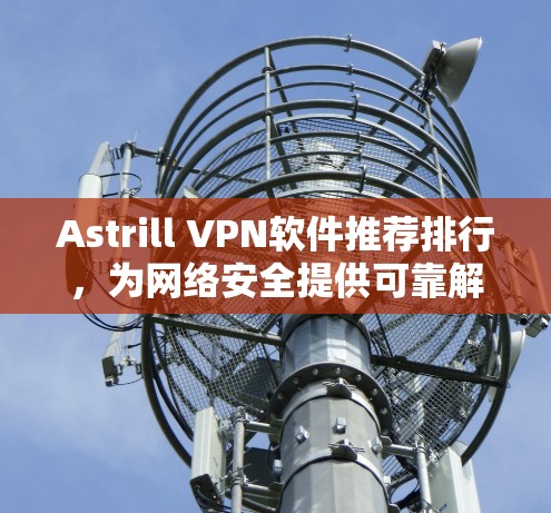 Astrill VPN软件推荐排行，为网络安全提供可靠解决方案