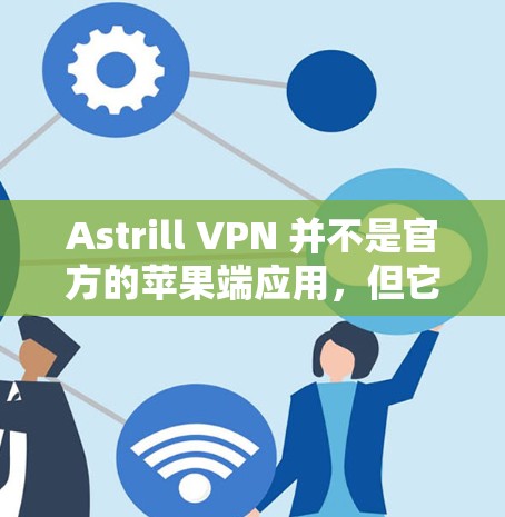 Astrill VPN 并不是官方的苹果端应用，但它提供了一种VPN服务，通常用于Web端。如果要使用Astrill VPN在苹果设备上，可能需要通过第三方应用或苹果相关的VPN服务