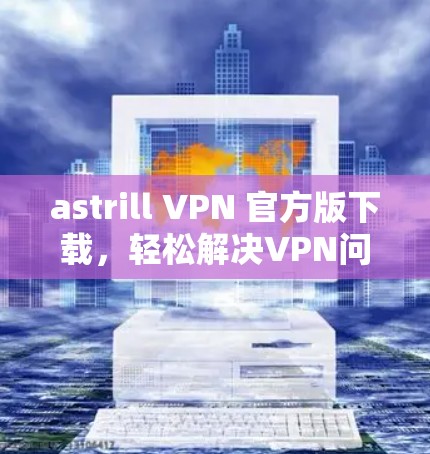 astrill VPN 官方版下载，轻松解决VPN问题