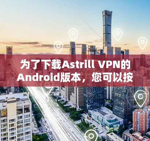 为了下载Astrill VPN的Android版本，您可以按照以下步骤进行