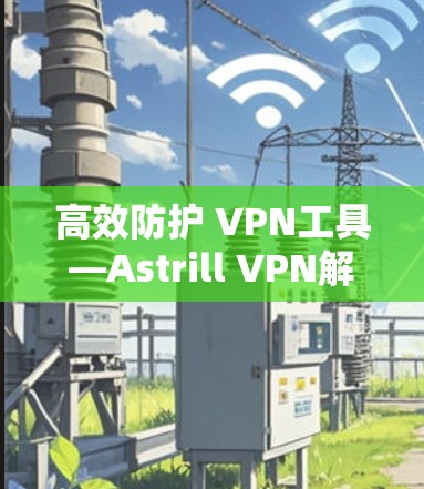 高效防护 VPN工具—Astrill VPN解析