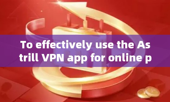 To effectively use the Astrill VPN app for online protection,follow these organized steps: