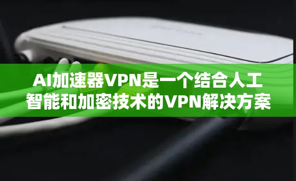 AI加速器VPN是一个结合人工智能和加密技术的VPN解决方案，旨在提高数据加密和传输效率。以下是对该技术的详细介绍