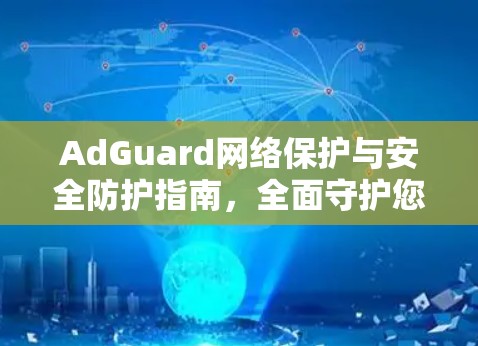 AdGuard网络保护与安全防护指南，全面守护您的通信环境