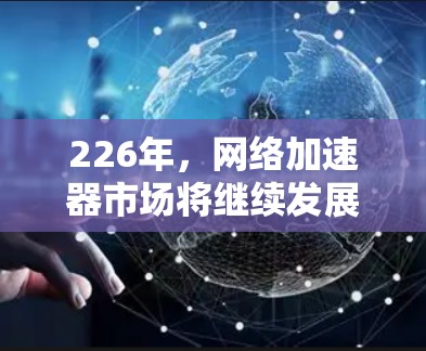 226年，网络加速器市场将继续发展，随着技术的不断进步和用户需求的变化，加速器将具备更多功能和性能提升。以下是一些226年最新的网络加速器排行榜，按时间顺序排列