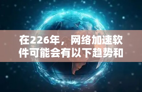 在226年，网络加速软件可能会有以下趋势和特点