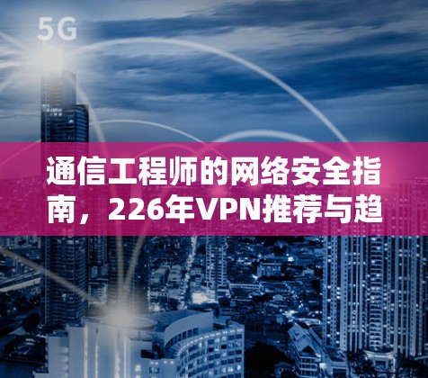 通信工程师的网络安全指南，226年VPN推荐与趋势