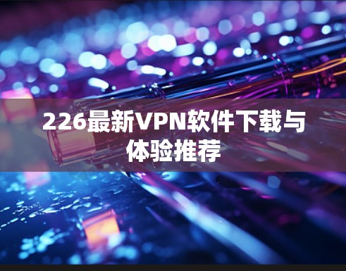226最新VPN软件下载与体验推荐