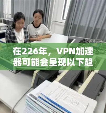 在226年，VPN加速器可能会呈现以下趋势和改进，帮助用户提升网络体验