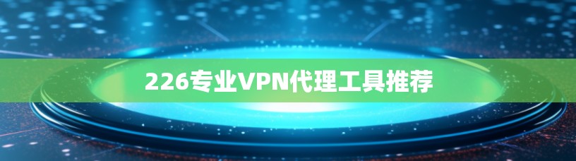 226专业VPN代理工具推荐