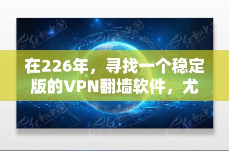 在226年，寻找一个稳定版的VPN翻墙软件，尤其是梯子类软件，是一个关键任务。以下是我根据分析整理出的推荐