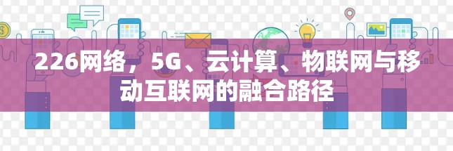 226网络，5G、云计算、物联网与移动互联网的融合路径