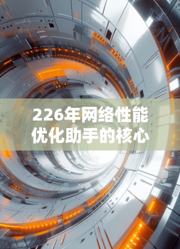 226年网络性能优化助手的核心价值在于其适应性和智能化，能够帮助用户高效优化网络性能，提升用户体验并降低成本。以下是对这一技术的详细分析