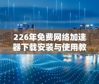 226年免费网络加速器下载安装与使用教程大全