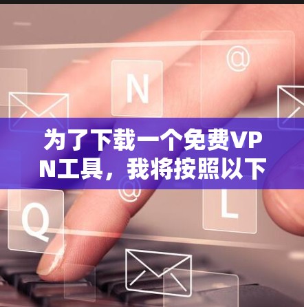 为了下载一个免费VPN工具，我将按照以下步骤进行选择和比较