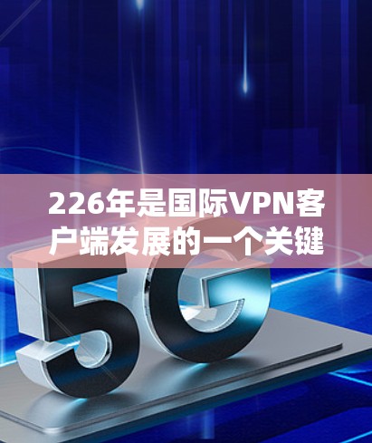 226年是国际VPN客户端发展的一个关键时期，因为技术进步和用户需求的多样化会推动这一领域向更安全、高效和个性化的方向发展。以下是关于226年国际VPN客户端的一些潜在趋势和改进方向