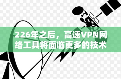 226年之后，高速VPN网络工具将面临更多的技术进步和创新，以满足日益增长的用户需求和维护更高的网络安全。以下是该领域可能发生的演变和改进方向