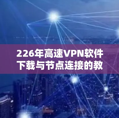 226年高速VPN软件下载与节点连接的教程，可以帮助您顺利安装和配置VPN软件。以下是一个详细的步骤指南