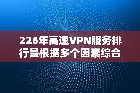 226年高速VPN服务排行是根据多个因素综合评估的，包括服务器覆盖范围、端口兼容性、安全性能、价格和设备兼容性。以下是综合评分和推荐