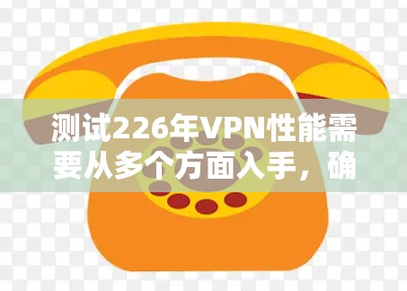 测试226年VPN性能需要从多个方面入手，确保其在缓存、延迟、流量、安全协议、连接稳定性、网络延迟、设备适配、缓存大小、网络连接和日志等方面表现良好。以下是详细的步骤和建议