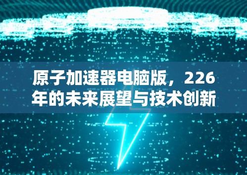 原子加速器电脑版，226年的未来展望与技术创新