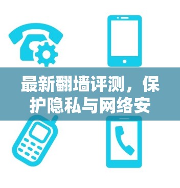 最新翻墙评测，保护隐私与网络安全的实用指南