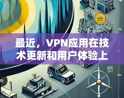 最近，VPN应用在技术更新和用户体验上有所发展，以下是最新受欢迎的VPN应用及其特点