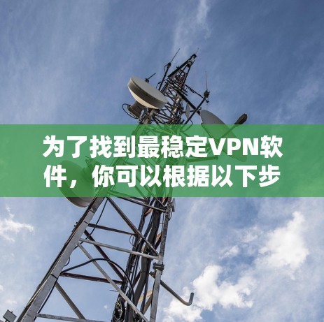 为了找到最稳定VPN软件，你可以根据以下步骤进行推荐