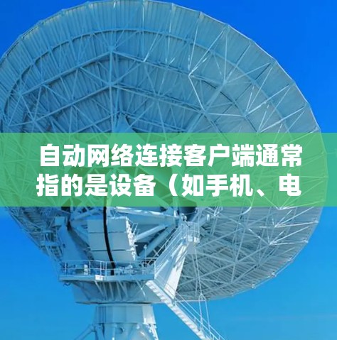 自动网络连接客户端通常指的是设备（如手机、电脑、物联网设备等）通过某种方式自动连接到网络，无需手动输入密码或设置其他参数。以下是几种常见的自动网络连接客户端及其使用方法