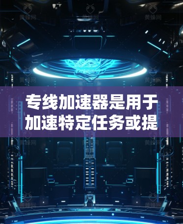 专线加速器是用于加速特定任务或提升效率的工具，具体含义因行业而异。以下是一些常见的加速器类型及其用途