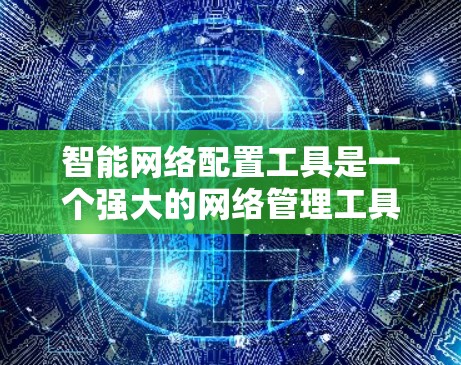 智能网络配置工具是一个强大的网络管理工具，能够自动优化和调整网络参数，支持多种语言、用户输入、远程配置和自动化功能。以下是详细的信息