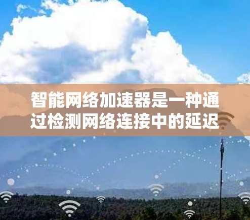 智能网络加速器是一种通过检测网络连接中的延迟、拥堵和异常流量，提供优化建议的工具，旨在提升网络性能。以下是详细的使用步骤和功能说明