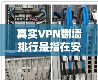 真实VPN翻墙排行是指在安全性和隐私保护方面表现良好的VPN服务，它们能够有效地隐藏或翻墙访问内容，保护用户免受网络监控或访问风险。以下是几个真实VPN翻墙排行的平台