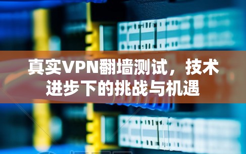 真实VPN翻墙测试，技术进步下的挑战与机遇