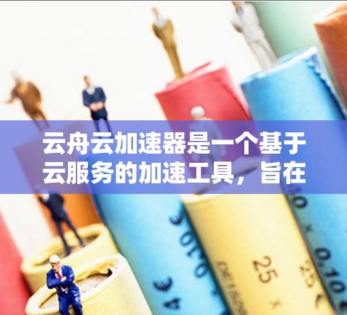 云舟云加速器是一个基于云服务的加速工具，旨在提升用户在云存储和网络连接上的效率。以下是关于云舟云加速器的详细信息