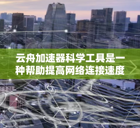 云舟加速器科学工具是一种帮助提高网络连接速度的软件，通过优化软件配置、调整设置等方式，提升网络性能。以下是对该工具的详细介绍