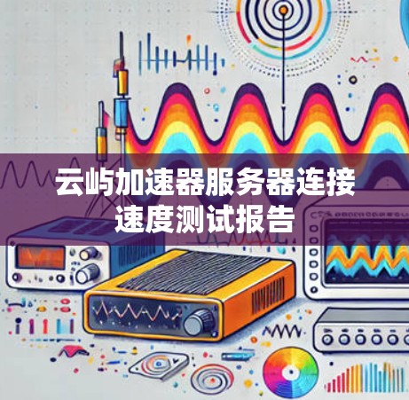 云屿加速器服务器连接速度测试报告
