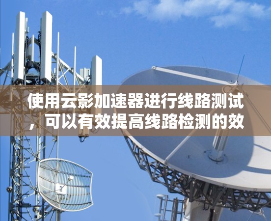 使用云影加速器进行线路测试，可以有效提高线路检测的效率和准确性。以下是详细的步骤指南，帮助你顺利完成测试