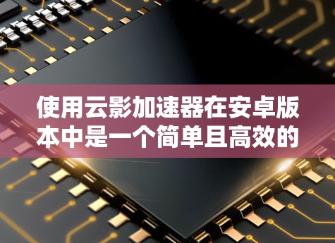 使用云影加速器在安卓版本中是一个简单且高效的视频加速工具，以下是详细的步骤指南