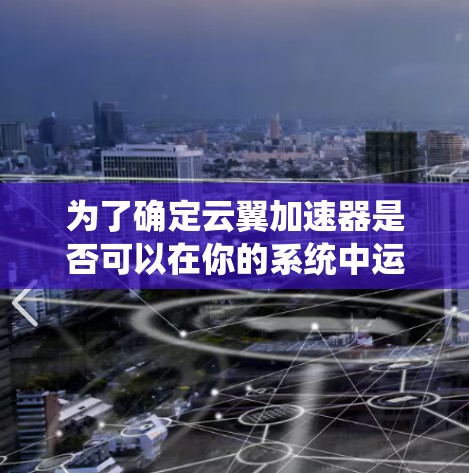 为了确定云翼加速器是否可以在你的系统中运行，并按照以下步骤进行下载和使用