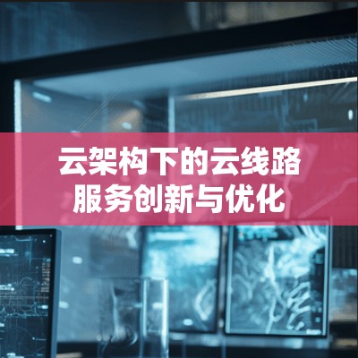 云架构下的云线路服务创新与优化