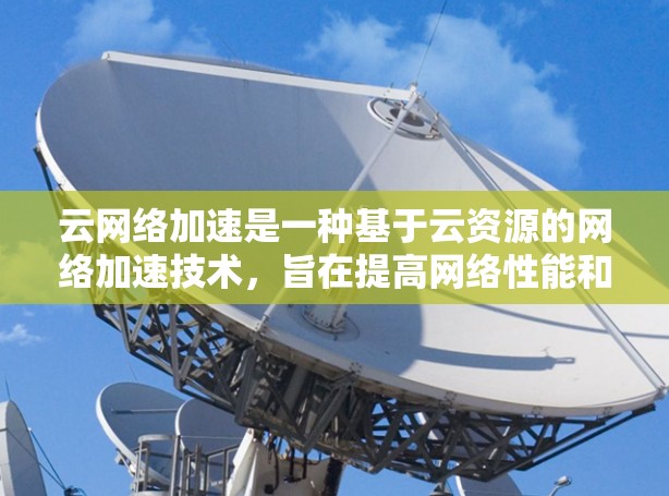 云网络加速是一种基于云资源的网络加速技术，旨在提高网络性能和用户体验，尤其适用于跨云环境。以下是关于云网络加速的详细总结