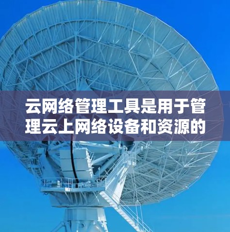 云网络管理工具是用于管理云上网络设备和资源的高级工具，广泛应用于企业网络管理。以下是一步步的指南，帮助你学习和使用云网络管理工具