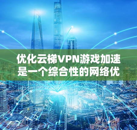 优化云梯VPN游戏加速是一个综合性的网络优化过程，旨在提升游戏在云端运行时的性能和体验。以下是一个结构清晰的网络优化方案，涵盖主要方面，并提供具体的实施建议