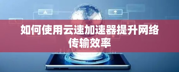 如何使用云速加速器提升网络传输效率