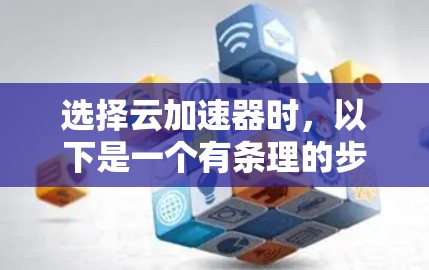 选择云加速器时，以下是一个有条理的步骤指南，帮助你做出明智的选择