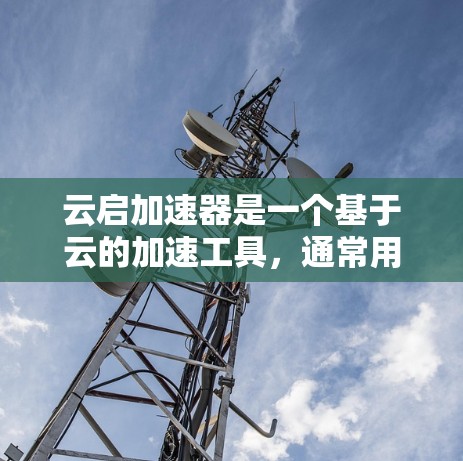 云启加速器是一个基于云的加速工具，通常用于提升项目执行效率、减少资源消耗或加速开发流程。如果您需要了解云启加速器在海外访问的使用方式或功能，可以参考以下内容