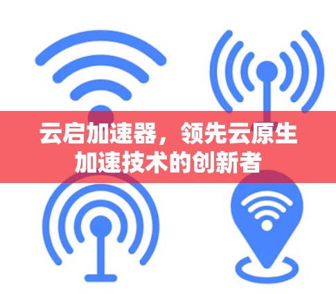 云启加速器，领先云原生加速技术的创新者