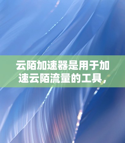 云陌加速器是用于加速云陌流量的工具，旨在提高用户体验和服务器性能。以下是对该工具的详细介绍和建议